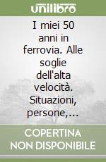 I miei 50 anni in ferrovia. Alle soglie dell'alta velocità. Situazioni, persone, impianti libro
