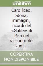 Caro liceo. Storia, immagini, ricordi del «Galilei» di Pisa nel racconto dei suoi protagonisti libro