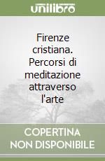 Firenze cristiana. Percorsi di meditazione attraverso l'arte libro