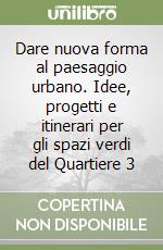 Dare nuova forma al paesaggio urbano. Idee, progetti e itinerari per gli spazi verdi del Quartiere 3 libro