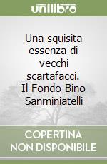 Una squisita essenza di vecchi scartafacci. Il Fondo Bino Sanminiatelli libro