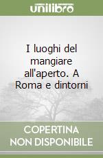 I luoghi del mangiare all'aperto. A Roma e dintorni libro