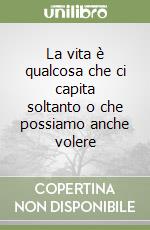 La vita è qualcosa che ci capita soltanto o che possiamo anche volere libro