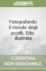 Fotografando il mondo degli uccelli. Ediz. illustrata libro