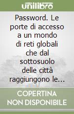 Password. Le porte di accesso a un mondo di reti globali che dal sottosuolo delle città raggiungono le stelle libro