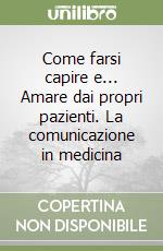 Come farsi capire e... Amare dai propri pazienti. La comunicazione in medicina libro