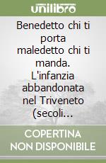 Benedetto chi ti porta maledetto chi ti manda. L'infanzia abbandonata nel Triveneto (secoli XV-XIX) libro