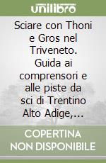 Sciare con Thoni e Gros nel Triveneto. Guida ai comprensori e alle piste da sci di Trentino Alto Adige, Veneto, Friuli Venezia Giulia libro