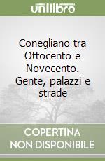 Conegliano tra Ottocento e Novecento. Gente, palazzi e strade libro