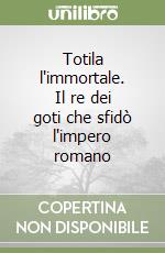 Totila l'immortale. Il re dei goti che sfidò l'impero romano libro