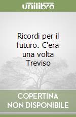 Ricordi per il futuro. C'era una volta Treviso libro