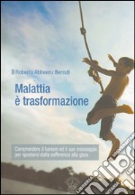 Malattia è trasformazione. Comprendere il tumore e il suo messaggio per spostarsi dalla sofferenza alla gioia libro