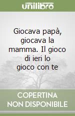 Giocava papà, giocava la mamma. Il gioco di ieri lo gioco con te libro