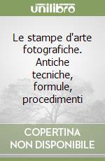 Le stampe d'arte fotografiche. Antiche tecniche, formule, procedimenti