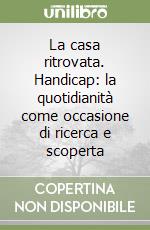 La casa ritrovata. Handicap: la quotidianità come occasione di ricerca e scoperta libro