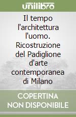 Il tempo l'architettura l'uomo. Ricostruzione del Padiglione d'arte contemporanea di Milano libro