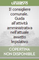 Il consigliere comunale. Guida all'attività amministrativa nell'attuale assetto legislativo libro