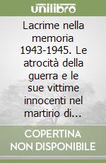 Lacrime nella memoria 1943-1945. Le atrocità della guerra e le sue vittime innocenti nel martirio di Campi Bisenzio
