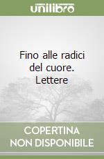 Fino alle radici del cuore. Lettere libro