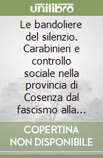 Le bandoliere del silenzio. Carabinieri e controllo sociale nella provincia di Cosenza dal fascismo alla fine del secondo millennio libro