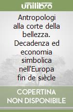 Antropologi alla corte della bellezza. Decadenza ed economia simbolica nell'Europa fin de siècle libro