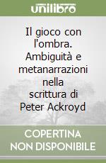 Il gioco con l'ombra. Ambiguità e metanarrazioni nella scrittura di Peter Ackroyd