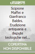 Scipione Maffei e Gianfranco Baldini. Erudizione antiquaria e dispute teologiche nel secolo dei lumi