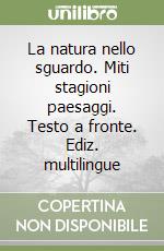 La natura nello sguardo. Miti stagioni paesaggi. Testo a fronte. Ediz. multilingue libro