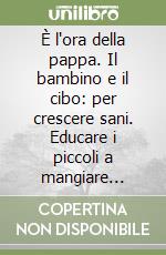 È l'ora della pappa. Il bambino e il cibo: per crescere sani. Educare i piccoli a mangiare correttamente