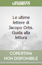 Le ultime lettere di Jacopo Ortis. Guida alla lettura libro