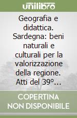 Geografia e didattica. Sardegna: beni naturali e culturali per la valorizzazione della regione. Atti del 39° Convegno nazionale