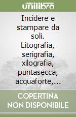 Incidere e stampare da soli. Litografia, serigrafia, xilografia, puntasecca, acquaforte, acquatinta libro
