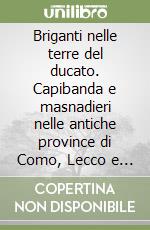 Briganti nelle terre del ducato. Capibanda e masnadieri nelle antiche province di Como, Lecco e Milano libro