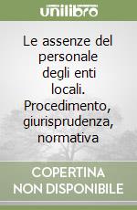 Le assenze del personale degli enti locali. Procedimento, giurisprudenza, normativa libro