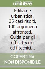 Edilizia e urbanistica. 35 casi risolti. 100 argomenti affrontati. Guida per gli uffici tecnici ed i tecnici progettisti libro