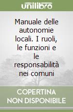 Manuale delle autonomie locali. I ruoli, le funzioni e le responsabilità nei comuni libro