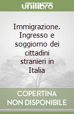 Immigrazione. Ingresso e soggiorno dei cittadini stranieri in Italia libro