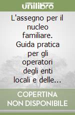 L'assegno per il nucleo familiare. Guida pratica per gli operatori degli enti locali e delle Ipab libro