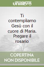 Ti contempliamo Gesù con il cuore di Maria. Pregare il rosario libro