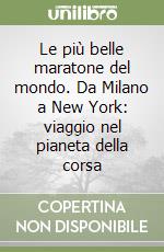 Le più belle maratone del mondo. Da Milano a New York: viaggio nel pianeta della corsa