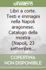 Libri a corte. Testi e immagini nella Napoli aragonese. Catalogo della mostra (Napoli, 23 settembre 1997-10 gennaio 1998)