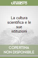 La cultura scientifica e le sue istituzioni libro