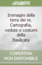 Immagini della terra dei re. Cartografia, vedute e costumi della Basilicata libro