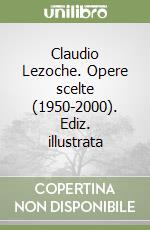 Claudio Lezoche. Opere scelte (1950-2000). Ediz. illustrata libro