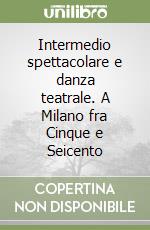 Intermedio spettacolare e danza teatrale. A Milano fra Cinque e Seicento libro