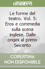 Le forme del teatro. Vol. 5: Eros e commedia sulla scena inglese. Dalle origini al primo Seicento libro