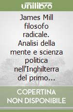 James Mill filosofo radicale. Analisi della mente e scienza politica nell'Inghilterra del primo Ottocento