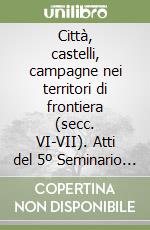 Città, castelli, campagne nei territori di frontiera (secc. VI-VII). Atti del 5º Seminario sul tardo antico e l'altomedioevo in Italia centro settentrionale