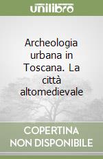 Archeologia urbana in Toscana. La città altomedievale libro