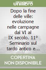 Dopo la fine delle ville: evoluzione nelle campagne dal VI al IX secolo. 11° Seminario sul tardo antico e l'alto Medioevo (Gavi, 8-10 maggio 2004) libro